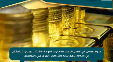 هبوط مفاجئ في معدن الذهب بالإمارات اليوم 5-8-2025.. وعيار 21 ينخفض إلى 360.75 درهم بداية التداولات، تعرف على التفاصيل